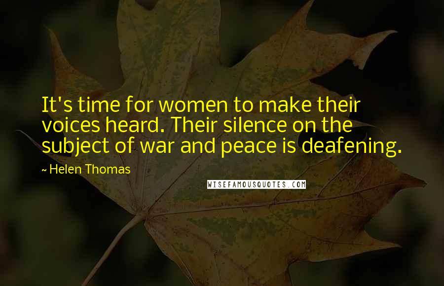 Helen Thomas Quotes: It's time for women to make their voices heard. Their silence on the subject of war and peace is deafening.