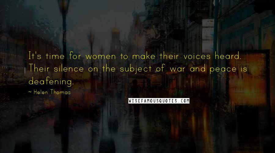 Helen Thomas Quotes: It's time for women to make their voices heard. Their silence on the subject of war and peace is deafening.