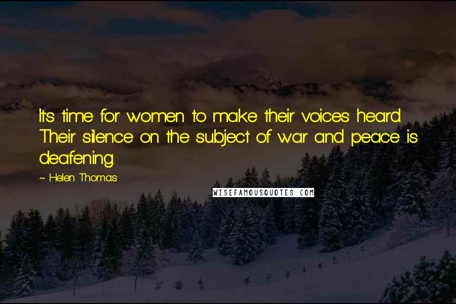 Helen Thomas Quotes: It's time for women to make their voices heard. Their silence on the subject of war and peace is deafening.