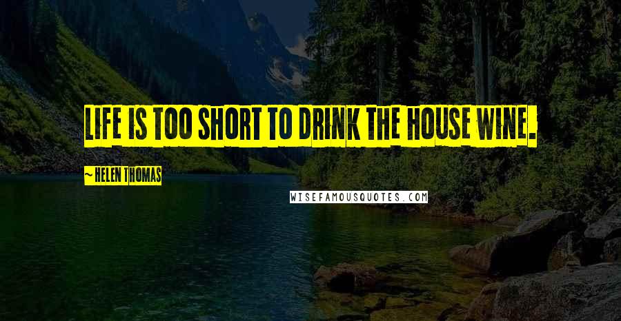 Helen Thomas Quotes: Life is too short to drink the house wine.