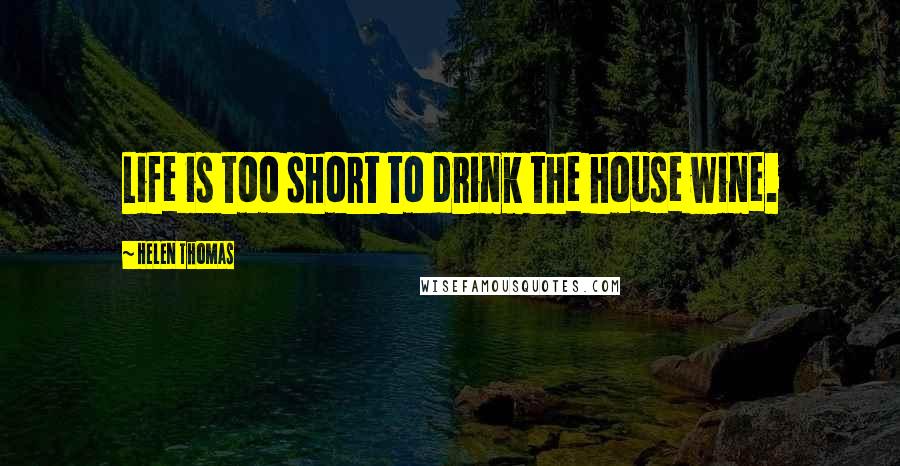 Helen Thomas Quotes: Life is too short to drink the house wine.