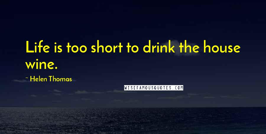 Helen Thomas Quotes: Life is too short to drink the house wine.