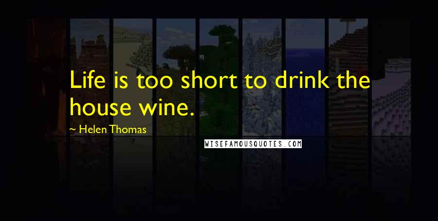 Helen Thomas Quotes: Life is too short to drink the house wine.