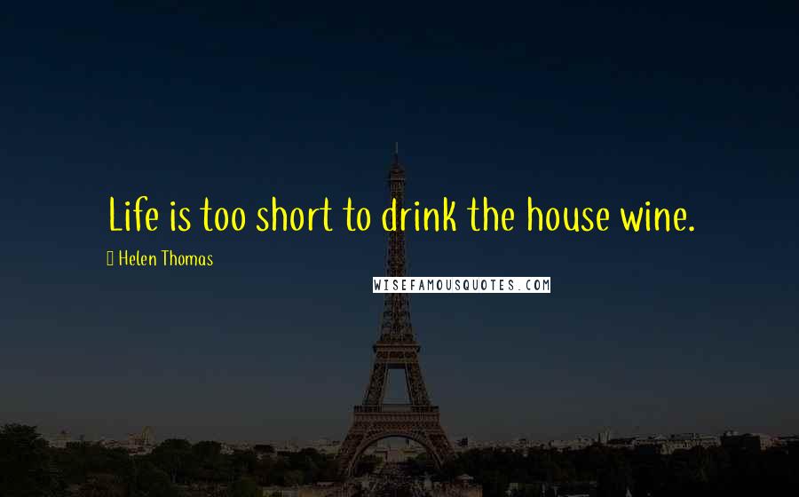 Helen Thomas Quotes: Life is too short to drink the house wine.