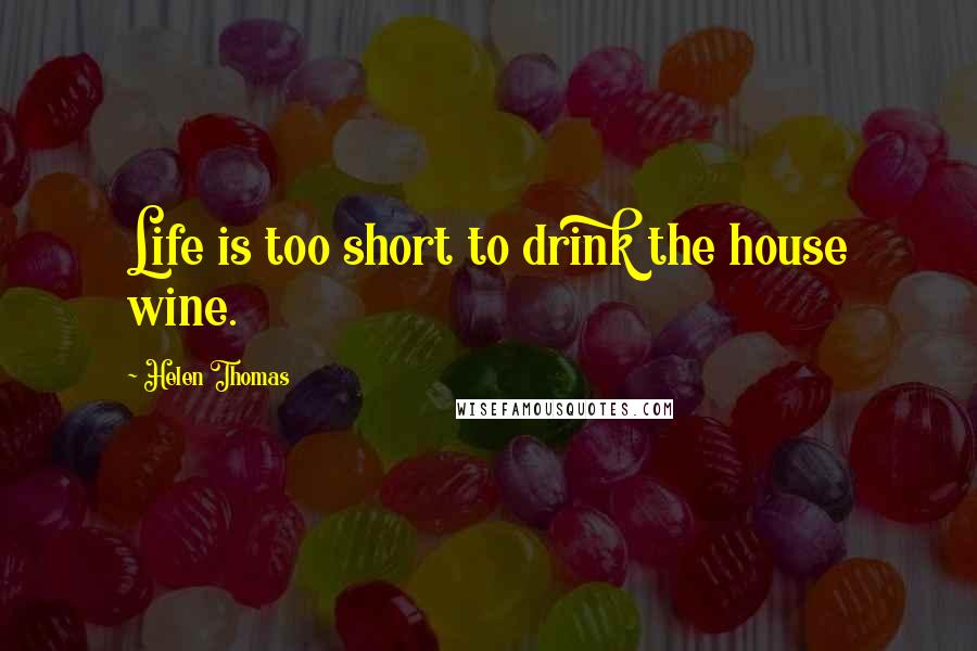 Helen Thomas Quotes: Life is too short to drink the house wine.