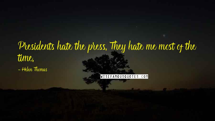 Helen Thomas Quotes: Presidents hate the press. They hate me most of the time.