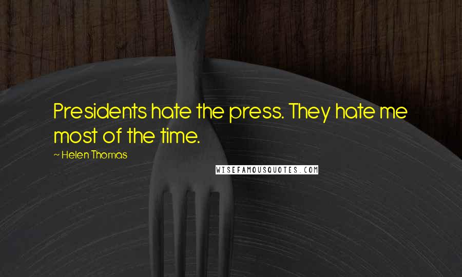 Helen Thomas Quotes: Presidents hate the press. They hate me most of the time.
