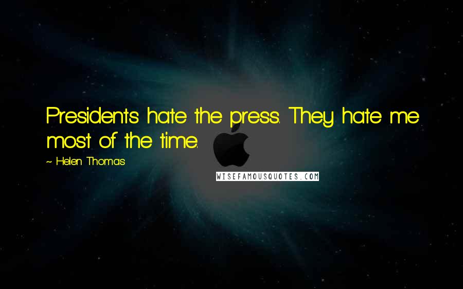 Helen Thomas Quotes: Presidents hate the press. They hate me most of the time.