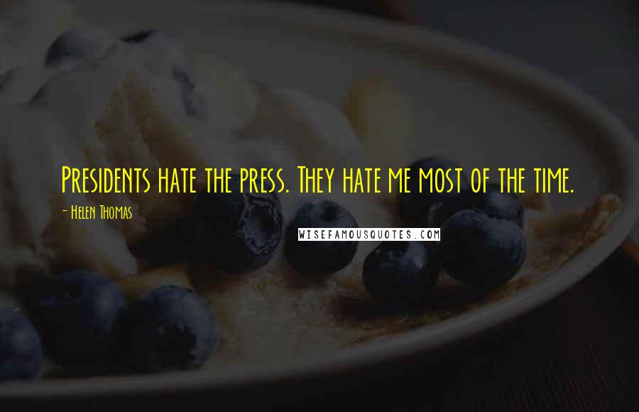 Helen Thomas Quotes: Presidents hate the press. They hate me most of the time.