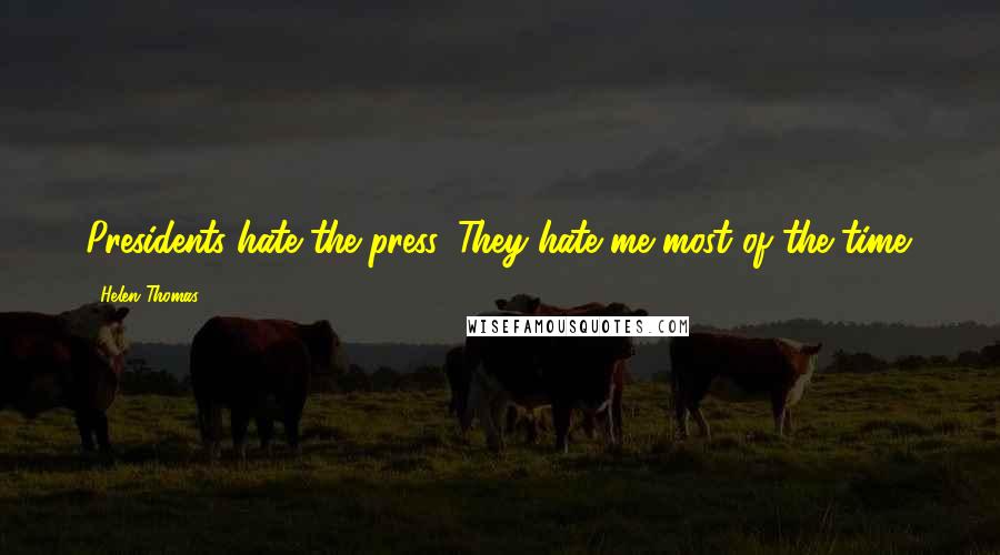 Helen Thomas Quotes: Presidents hate the press. They hate me most of the time.