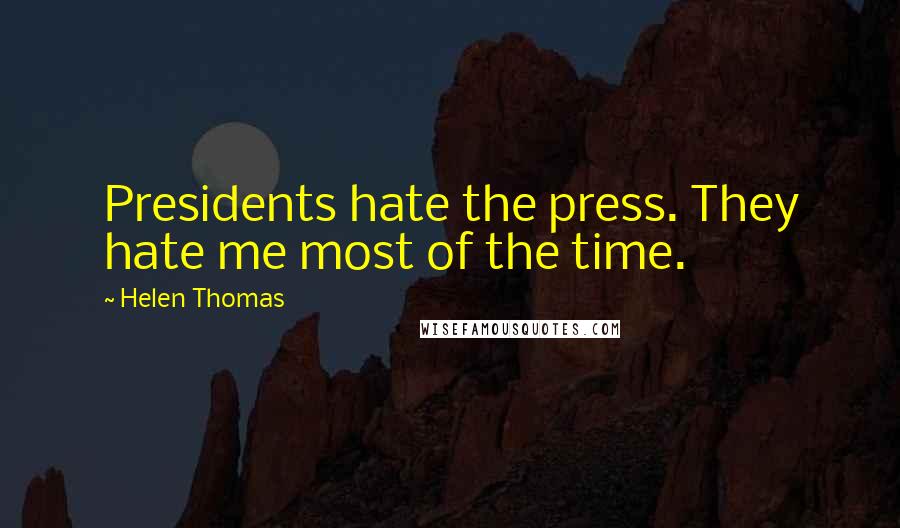 Helen Thomas Quotes: Presidents hate the press. They hate me most of the time.