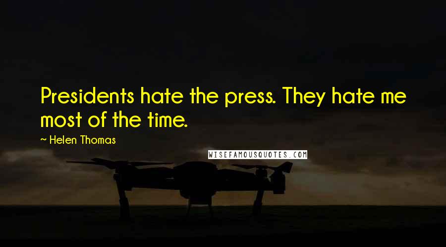 Helen Thomas Quotes: Presidents hate the press. They hate me most of the time.