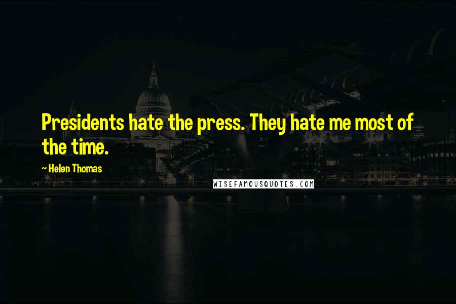 Helen Thomas Quotes: Presidents hate the press. They hate me most of the time.