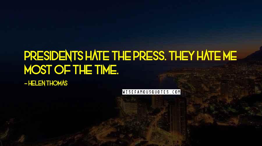 Helen Thomas Quotes: Presidents hate the press. They hate me most of the time.