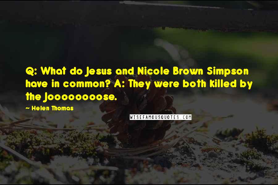 Helen Thomas Quotes: Q: What do Jesus and Nicole Brown Simpson have in common? A: They were both killed by the Joooooooose.