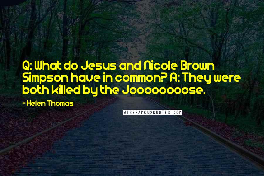 Helen Thomas Quotes: Q: What do Jesus and Nicole Brown Simpson have in common? A: They were both killed by the Joooooooose.