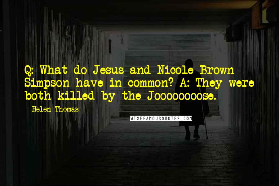 Helen Thomas Quotes: Q: What do Jesus and Nicole Brown Simpson have in common? A: They were both killed by the Joooooooose.