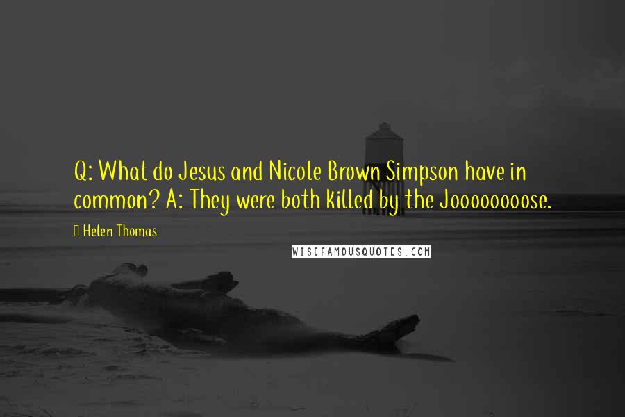 Helen Thomas Quotes: Q: What do Jesus and Nicole Brown Simpson have in common? A: They were both killed by the Joooooooose.