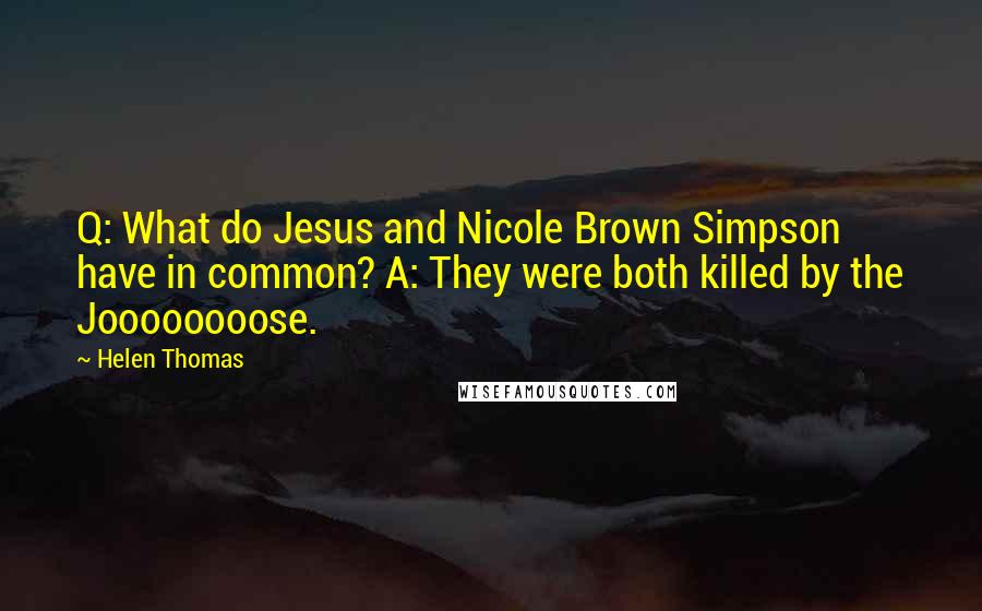 Helen Thomas Quotes: Q: What do Jesus and Nicole Brown Simpson have in common? A: They were both killed by the Joooooooose.