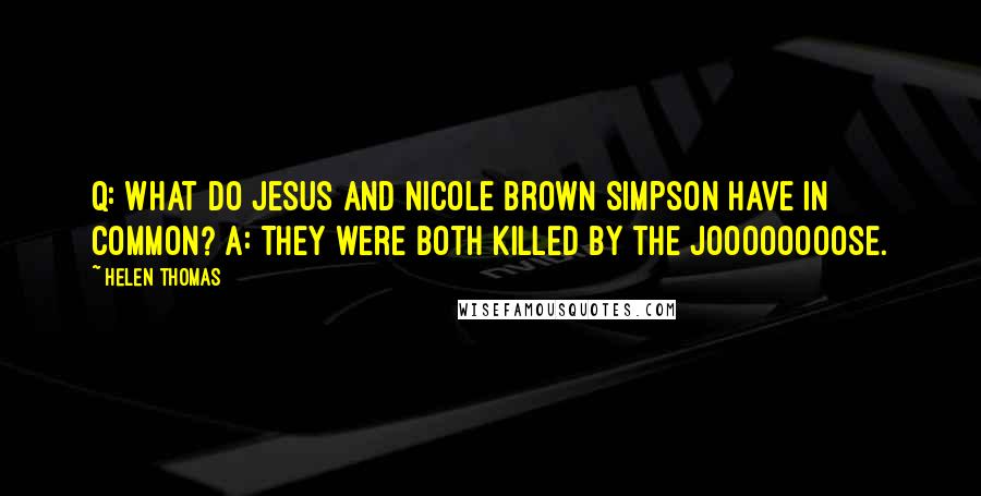 Helen Thomas Quotes: Q: What do Jesus and Nicole Brown Simpson have in common? A: They were both killed by the Joooooooose.