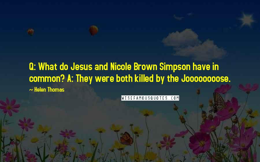 Helen Thomas Quotes: Q: What do Jesus and Nicole Brown Simpson have in common? A: They were both killed by the Joooooooose.