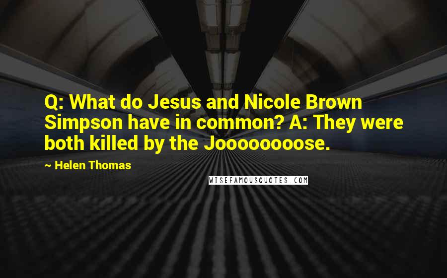 Helen Thomas Quotes: Q: What do Jesus and Nicole Brown Simpson have in common? A: They were both killed by the Joooooooose.