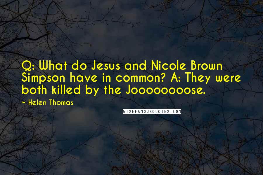 Helen Thomas Quotes: Q: What do Jesus and Nicole Brown Simpson have in common? A: They were both killed by the Joooooooose.