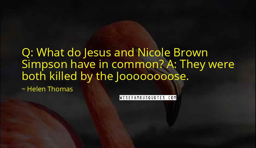 Helen Thomas Quotes: Q: What do Jesus and Nicole Brown Simpson have in common? A: They were both killed by the Joooooooose.