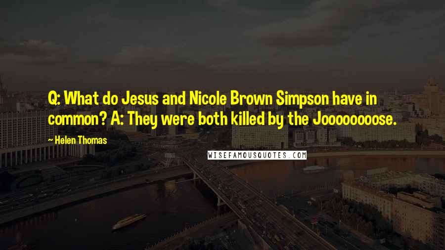 Helen Thomas Quotes: Q: What do Jesus and Nicole Brown Simpson have in common? A: They were both killed by the Joooooooose.