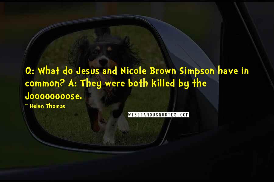 Helen Thomas Quotes: Q: What do Jesus and Nicole Brown Simpson have in common? A: They were both killed by the Joooooooose.