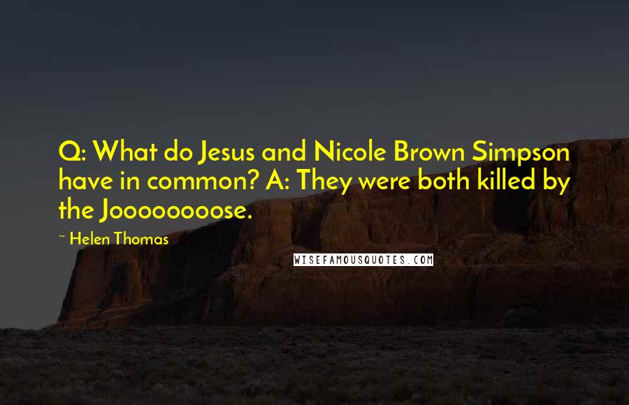 Helen Thomas Quotes: Q: What do Jesus and Nicole Brown Simpson have in common? A: They were both killed by the Joooooooose.