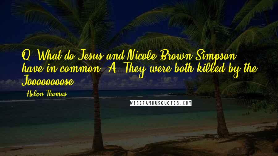 Helen Thomas Quotes: Q: What do Jesus and Nicole Brown Simpson have in common? A: They were both killed by the Joooooooose.