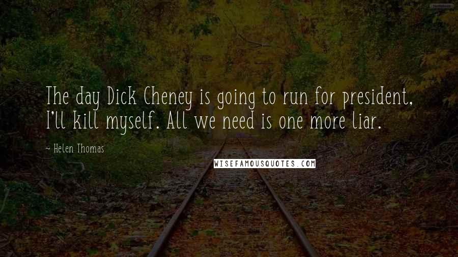 Helen Thomas Quotes: The day Dick Cheney is going to run for president, I'll kill myself. All we need is one more liar.