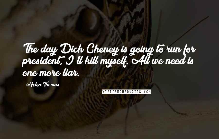Helen Thomas Quotes: The day Dick Cheney is going to run for president, I'll kill myself. All we need is one more liar.