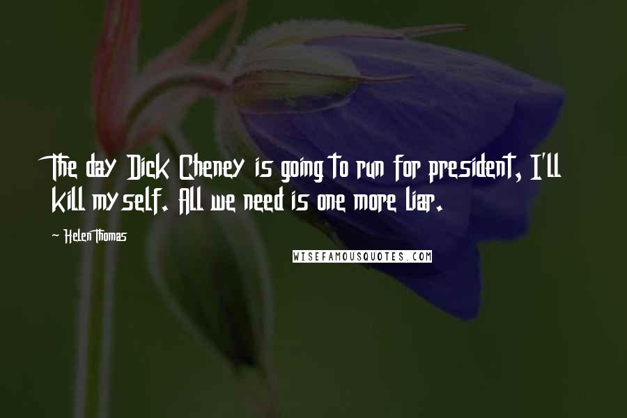 Helen Thomas Quotes: The day Dick Cheney is going to run for president, I'll kill myself. All we need is one more liar.