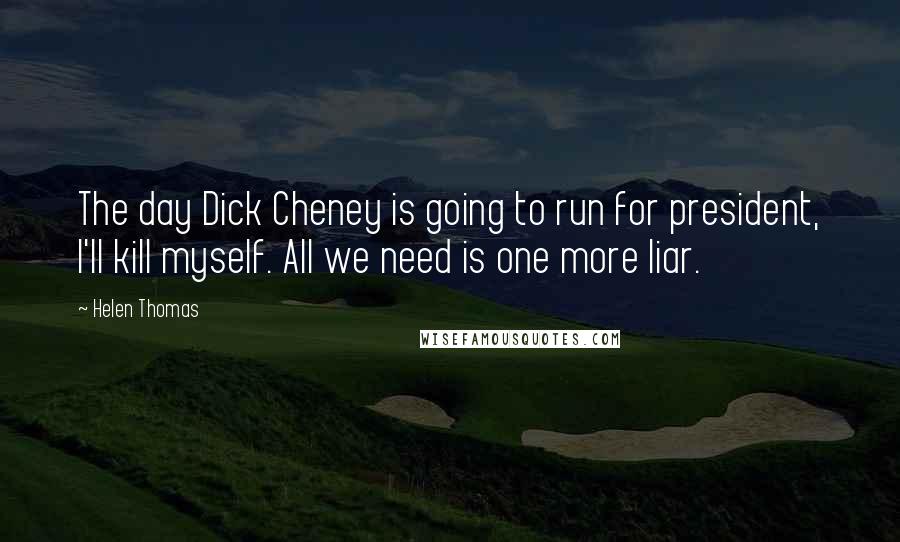 Helen Thomas Quotes: The day Dick Cheney is going to run for president, I'll kill myself. All we need is one more liar.