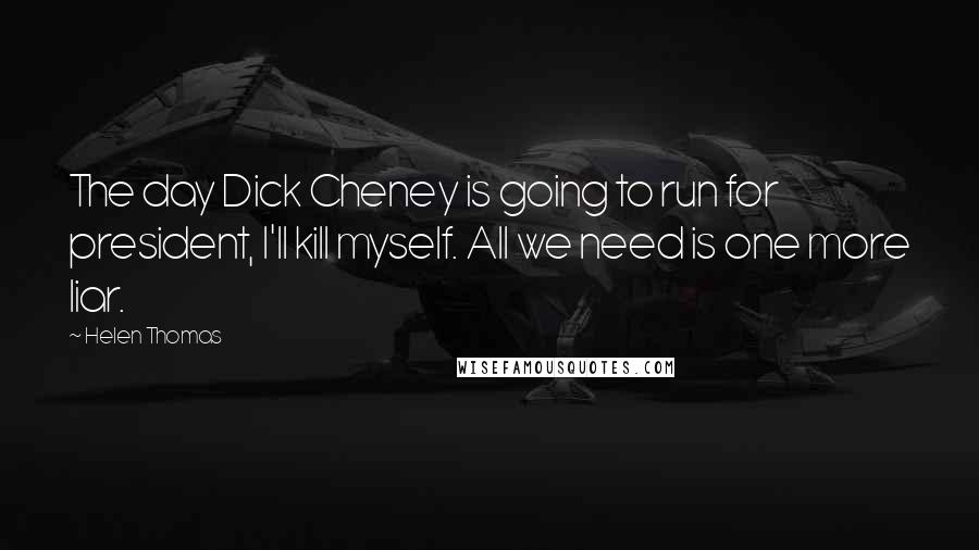 Helen Thomas Quotes: The day Dick Cheney is going to run for president, I'll kill myself. All we need is one more liar.
