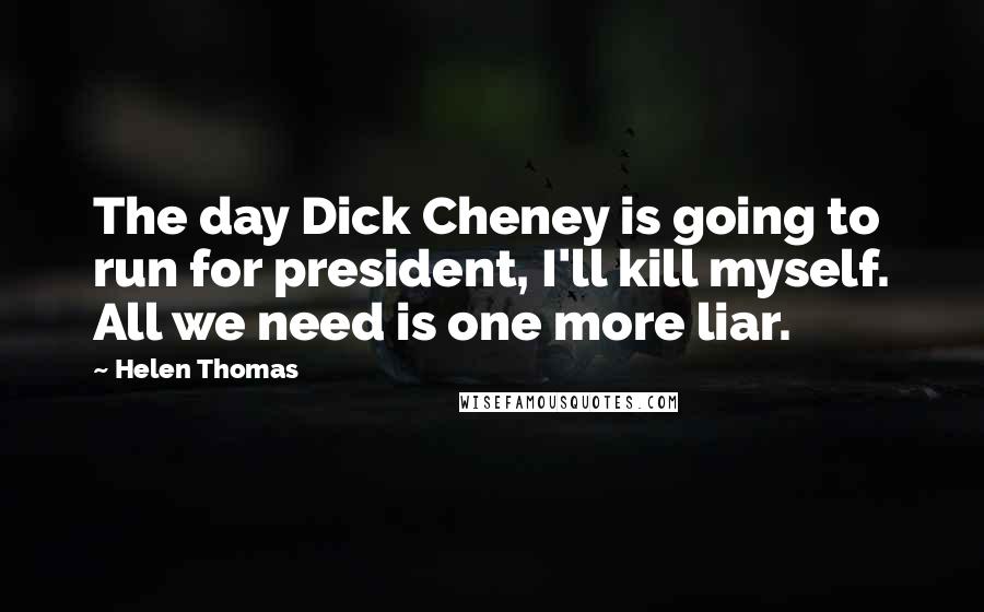 Helen Thomas Quotes: The day Dick Cheney is going to run for president, I'll kill myself. All we need is one more liar.