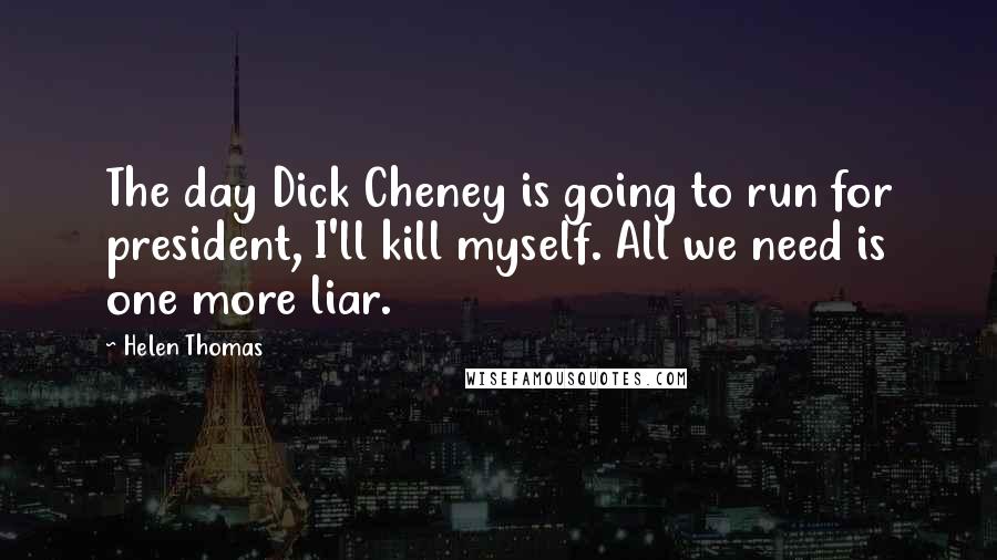 Helen Thomas Quotes: The day Dick Cheney is going to run for president, I'll kill myself. All we need is one more liar.