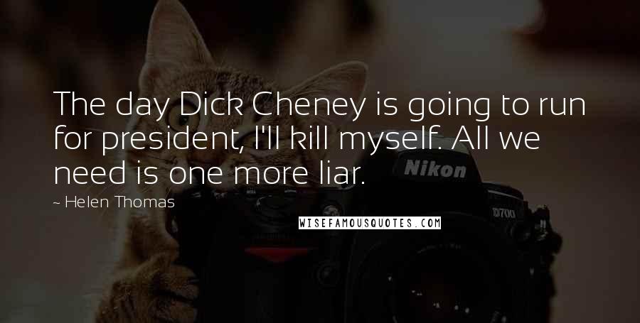 Helen Thomas Quotes: The day Dick Cheney is going to run for president, I'll kill myself. All we need is one more liar.
