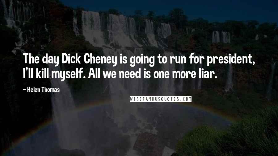 Helen Thomas Quotes: The day Dick Cheney is going to run for president, I'll kill myself. All we need is one more liar.