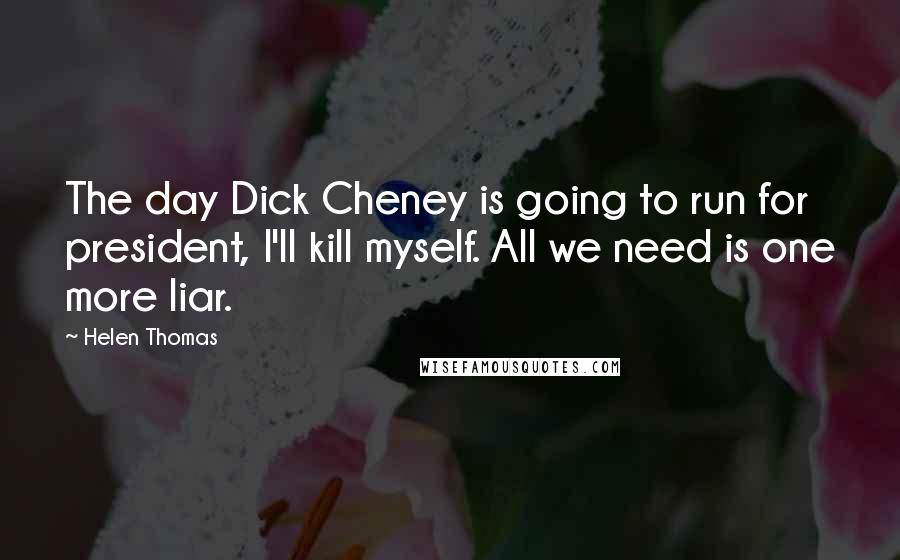 Helen Thomas Quotes: The day Dick Cheney is going to run for president, I'll kill myself. All we need is one more liar.