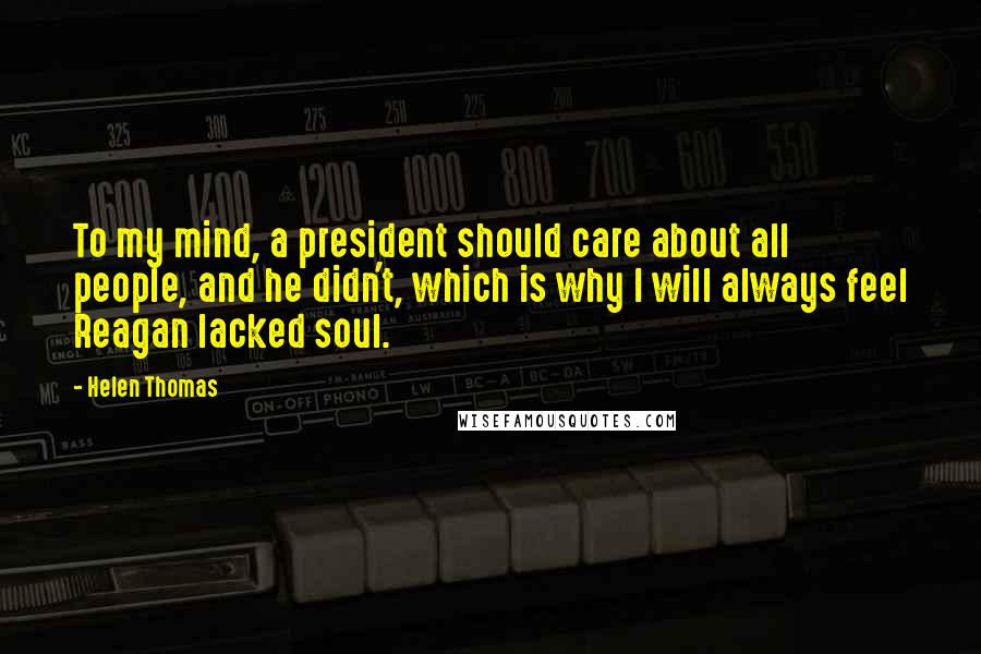 Helen Thomas Quotes: To my mind, a president should care about all people, and he didn't, which is why I will always feel Reagan lacked soul.