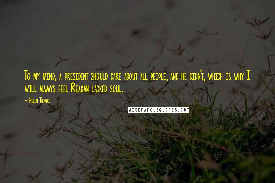 Helen Thomas Quotes: To my mind, a president should care about all people, and he didn't, which is why I will always feel Reagan lacked soul.