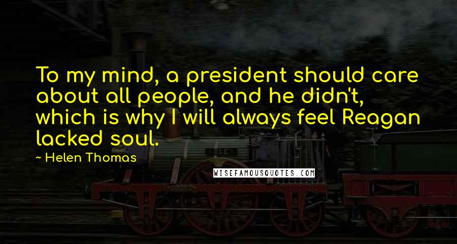 Helen Thomas Quotes: To my mind, a president should care about all people, and he didn't, which is why I will always feel Reagan lacked soul.