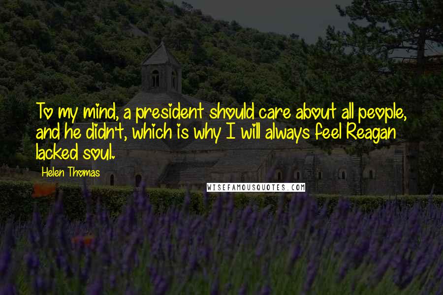 Helen Thomas Quotes: To my mind, a president should care about all people, and he didn't, which is why I will always feel Reagan lacked soul.