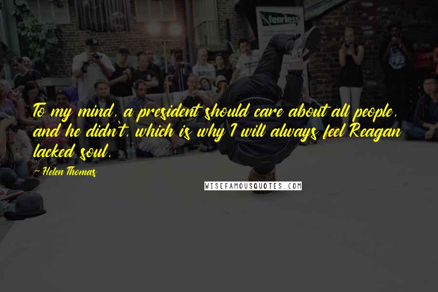 Helen Thomas Quotes: To my mind, a president should care about all people, and he didn't, which is why I will always feel Reagan lacked soul.