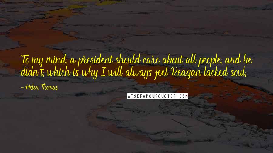 Helen Thomas Quotes: To my mind, a president should care about all people, and he didn't, which is why I will always feel Reagan lacked soul.