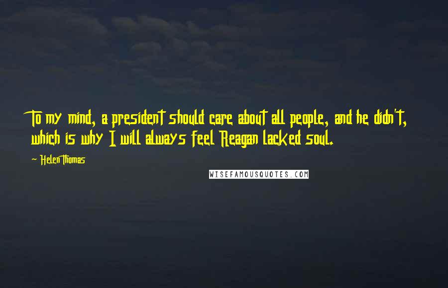 Helen Thomas Quotes: To my mind, a president should care about all people, and he didn't, which is why I will always feel Reagan lacked soul.