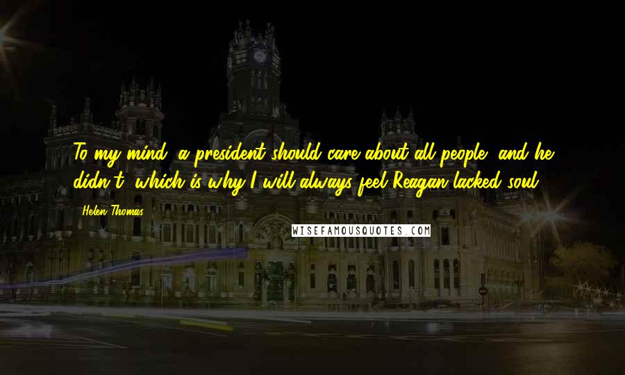 Helen Thomas Quotes: To my mind, a president should care about all people, and he didn't, which is why I will always feel Reagan lacked soul.